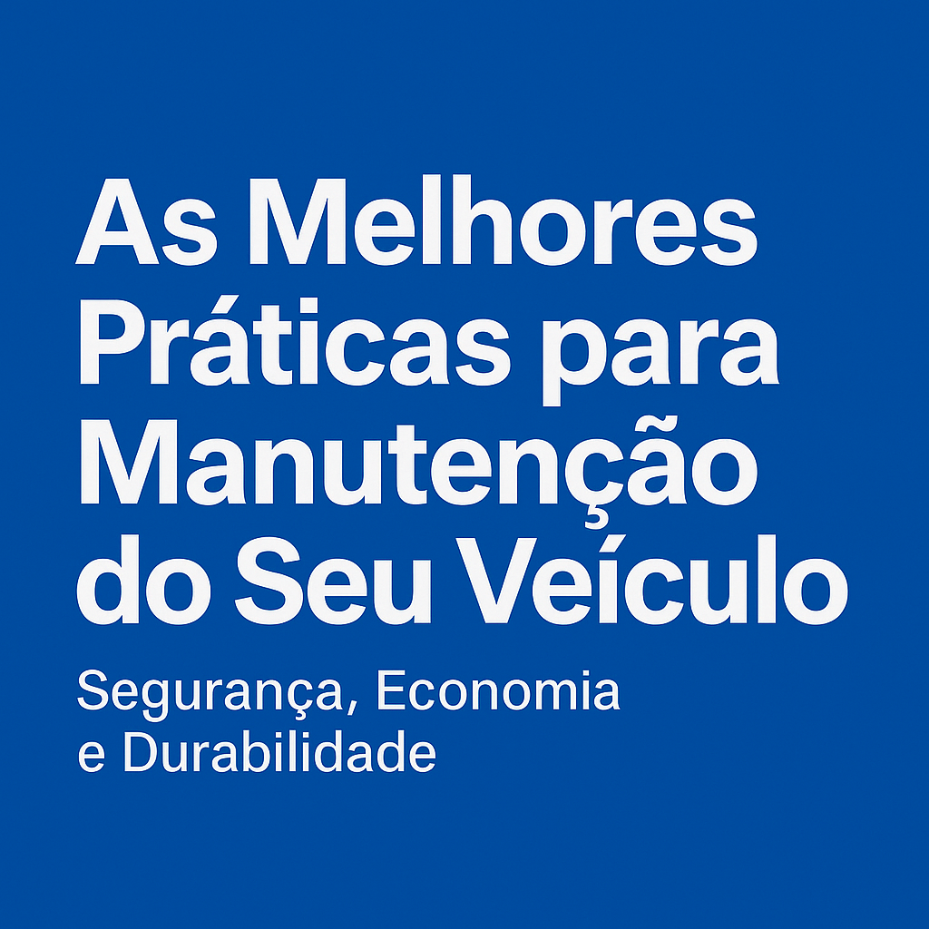 As Melhores Práticas para Manutenção do Seu Veículo: Segurança, Economia e Durabilidade
